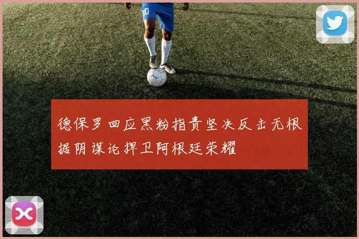 德保罗回应黑粉指责坚决反击无根据阴谋论捍卫阿根廷荣耀